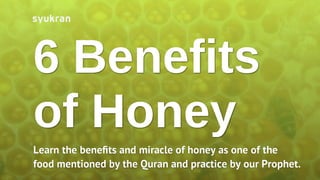 6 Benefits
of Honey
Learn the beneﬁts and miracle of honey as one of the
food mentioned by the Quran and practice by our Prophet.
 