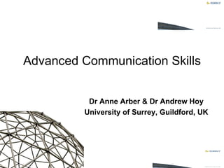 Dr Anne Arber & Dr Andrew Hoy University of Surrey, Guildford, UK Advanced Communication Skills 