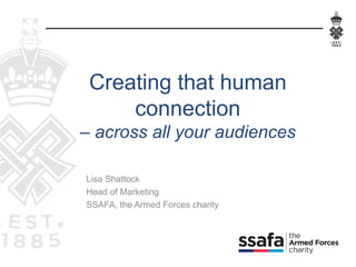 Lisa Shattock
Head of Marketing
SSAFA, the Armed Forces charity
Creating that human
connection
– across all your audiences
 