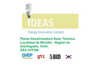 Planta Desalinizadora Solar Térmica.
Localidad de Michilla - Región de
Antofagasta. Chile.
GEA UTFSM
 