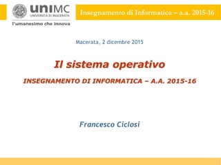 Insegnamento di Informatica – a.a. 2015-16
Il sistema operativo
INSEGNAMENTO DI INFORMATICA – A.A. 2015-16
Francesco Ciclosi
Macerata, 2 dicembre 2015
 