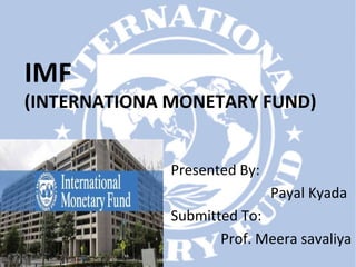 IMF
(INTERNATIONA MONETARY FUND)
Presented By:
Payal Kyada
Submitted To:
Prof. Meera savaliya
 