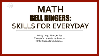 MATH
BELL RINGERS:
SKILLS FOR EVERYDAY
Mindy Lingo, Ph.D., BCBA
Zarrow Center Assistant Director
Of Postsecondary Education
 