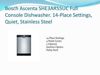 Bosch Ascenta SHE3AR55UC Full
Console Dishwasher. 14-Place Settings,
Quiet, Stainless Steel

                  14-Place Settings
                  4 Wash Cycles
                  2 Options
                  Sanitize Option
                  Delay Start
 