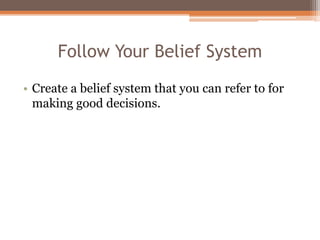 Follow Your Belief System
• Create a belief system that you can refer to for
making good decisions.
 