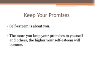 Keep Your Promises
• Self-esteem is about you.
• The more you keep your promises to yourself
and others, the higher your self-esteem will
become.
 