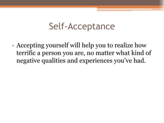Self-Acceptance
• Accepting yourself will help you to realize how
terrific a person you are, no matter what kind of
negative qualities and experiences you’ve had.
 