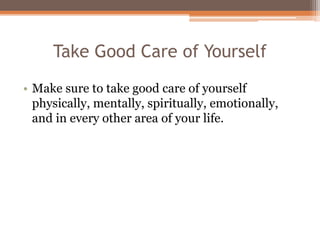 Take Good Care of Yourself
• Make sure to take good care of yourself
physically, mentally, spiritually, emotionally,
and in every other area of your life.
 