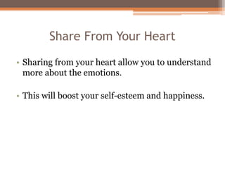 Share From Your Heart
• Sharing from your heart allow you to understand
more about the emotions.
• This will boost your self-esteem and happiness.
 