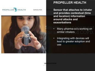 PROPELLER HEALTH
Sensor that attaches to inhaler
and provides contextual (time
and location) information
around attacks and
exacerbations
• Many pharma-co’s working on
similar inhalers
• Integrating with devices will
lead to greater adoption and
use
 