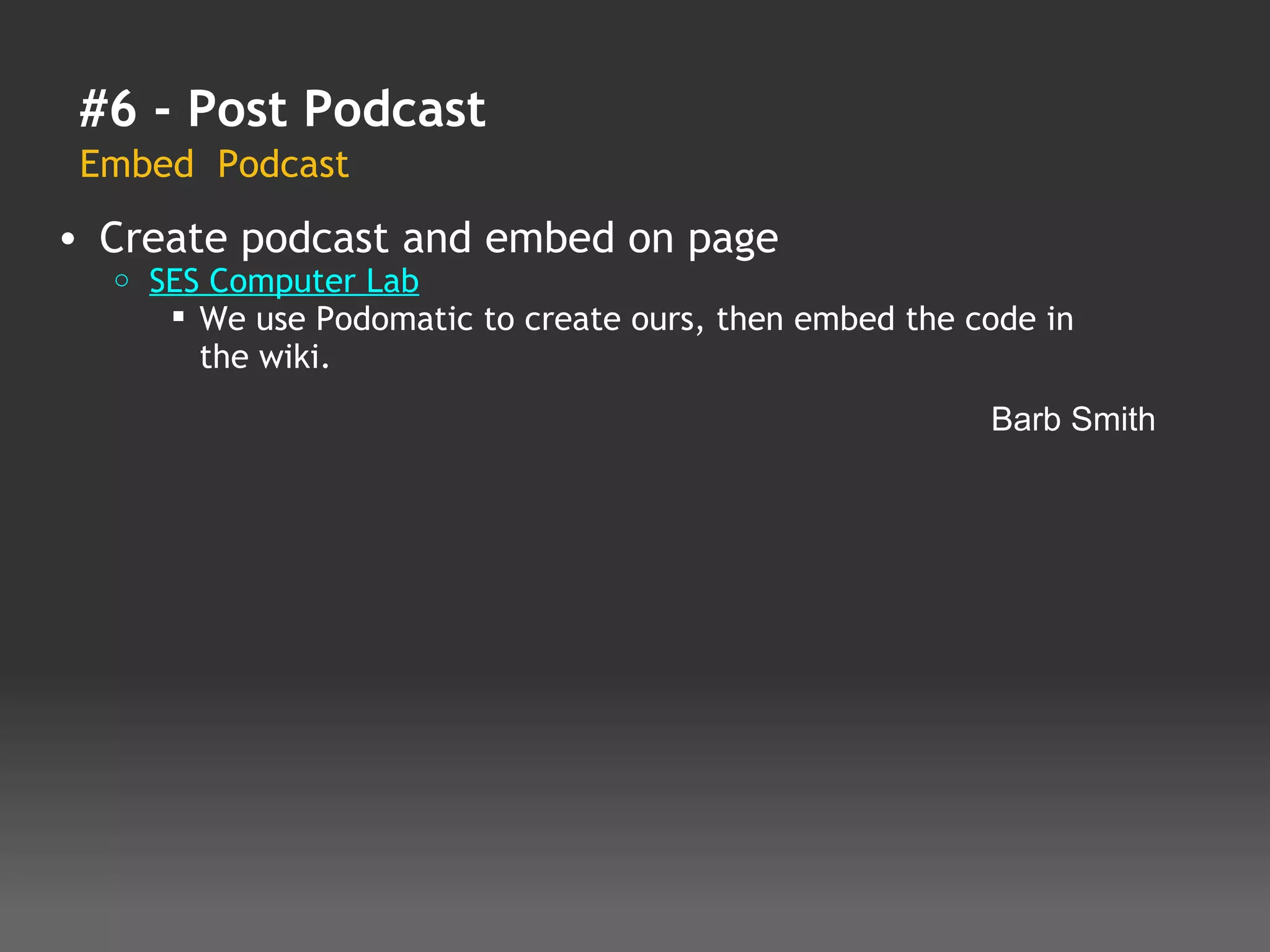 #6 - Post Podcast
 Embed  Podcast
• Create podcast and embed on page
  o   SES Computer Lab
        We use Podomatic to create ours, then embed the code in
         the wiki.
                                                          Barb Smith
 