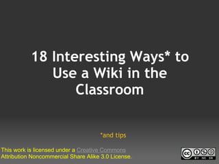 18 Interesting Ways* to
              Use a Wiki in the
                  Classroom
                        
                                           
                                           
                                     *and tips

This work is licensed under a Creative Commons 
Attribution Noncommercial Share Alike 3.0 License.
 