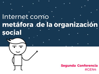 Internet como
metáfora de la organización
social
Segunda Conferencia
#GEN4
 