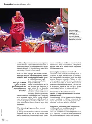 sauf banal. Il y a une sorte d’accoutumance qui nous
rendmalheureux.Leschosesdeviennentévidentes.Et
puis, il y a la pression sociale qui nous induit à la com-
paraison, à réussir. La simplicité, cette qualité d’être
au monde et à l’instant présent, se perd.
Dans l’un de vos ouvrages, Petittraitédel’abandon,
vous dites vous être fixé comme but dans la vie de
conquérir la joie inconditionnelle (une joie pleine
et entière). Comment expli-
quez-vous à un jeune Suisse
ce qu’est cette joie?
La joie inconditionnelle, ce n’est
pas du tout une abstraction. Il
s’agit plutôt de se demander:
«Quelleestlajoiepossibledansles
conditions qui me sont données?»
Il faut déjà repérer ce qui nous fait
du bien. Cela paraît tout bête mais, pour la plupart des
gens, ce n’est pas évident. Repérer en nous et dans la
viecequinousmetvéritablementenjoie.Cesavoirest
essentiel. Ce qui libère, c’est de poser des actes quoti-
diens pour cheminer dans la joie. C’est ce que m’ap-
prend le zen.
C’est dans cet esprit que vous élevez vos trois
enfants?
Je crois qu’avec les enfants, il faut avant tout montrer
l’exemple, que l’on peut être en paix et dans la joie
quelles que soient les circonstances. Et savoir leur de-
mander pardon lorsque l’on fait des erreurs. Il ne faut
pas véhiculer l’image qu’ils ont besoin d’être parfaits
pour être aimés. Et se montrer comme des parents
faillibles mais aimants.
Comment gérer la colère, les frustrations?
Justement, la colère, les frustrations font partie de la
vie. Il s’agit de ne pas se laisser diriger par la frustra-
tion et les blessures. Ça commence par de tout petits
actes, par des choses minuscules. J’ai loupé un train:
est-cequejepestecontreletrainouest-cequej’essaie
de revenir au concret et de voir les choses sous un
autre angle? C’est un exercice. Là aussi, il ne s’agit pas
de se comparer, mais de se dire: «Qu’est-ce qui est
possible aujourd’hui avec les ressources du jour?»
Vous apparaissez d’un optimisme à toute
épreuve… Il doit pourtant bien y avoir des choses
qui vous révulsent…
L’injusticesociale!Direquel’onalesmoyensdeguérir
certaines maladies, en Afrique notamment, les
moyens d’éradiquer la faim, et qu’il n’y a pas de volon-
té solide de le faire. Ces choses-là m’attristent.
Vous ne savez toujours pas quand vous rentrerez
en Suisse, mais avez-vous d’autres projets
à réaliser durant votre séjour en Corée?
Je vais sans doute écrire un livre sur l’expérience que je
visici.Etplustard,d’icideuxans,écrireunscénariode
film avec Bernard Campan, l’un des trois Inconnus. ■
Matthieu Ricard,
traducteur officiel du
dalaï-lama, et
Alexandre Jollien:
rencontre entre la
philosophie orientale et
les réalités du monde.
«Ils’agitdesedire:
‹Qu’est-cequiest
possibleaujourd’hui
aveclesressources
dujour?›»
Photo:JonSchmidt
Escapades Interview d’Alexandre Jollien
20
7 | 2014via
 