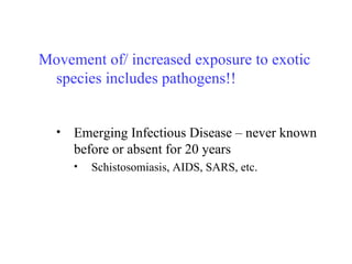 Movement of/ increased exposure to exotic species includes pathogens!! Emerging Infectious Disease – never known before or absent for 20 years  Schistosomiasis, AIDS, SARS, etc. 