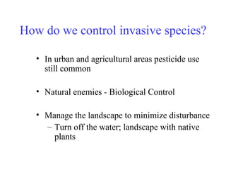 How do we control invasive species?  In urban and agricultural areas pesticide use still common Natural enemies - Biological Control Manage the landscape to minimize disturbance Turn off the water; landscape with native plants 