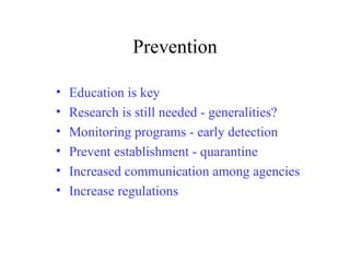 Prevention Education is key Research is still needed - generalities? Monitoring programs - early detection Prevent establishment - quarantine Increased communication among agencies Increase regulations 