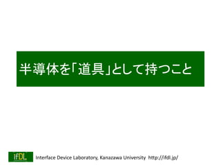 Interface Device Laboratory, Kanazawa University http://ifdl.jp/
半導体を「道具」として持つこと
 