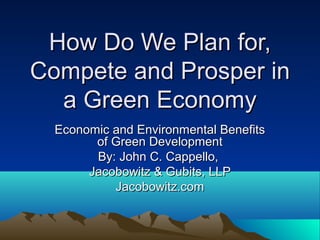 How Do We Plan for,How Do We Plan for,
Compete and Prosper inCompete and Prosper in
a Green Economya Green Economy
Economic and Environmental BenefitsEconomic and Environmental Benefits
of Green Developmentof Green Development
By: John C. Cappello,By: John C. Cappello,
Jacobowitz & Gubits, LLPJacobowitz & Gubits, LLP
Jacobowitz.comJacobowitz.com
 