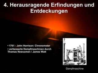 4. Herausragende Erfindungen und Entdeckungen •  1761 - John Harrison: Chronometer •  verbesserte Dampfmaschinen durch Thomas Newcomen / James Watt  Dampfmaschine 