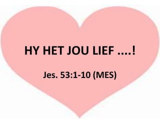 HY HET JOU LIEF ....!
Jes. 53:1-10 (MES)
 