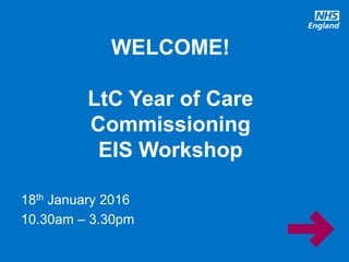 www.england.nhs.uk
18th January 2016
10.30am – 3.30pm
WELCOME!
LtC Year of Care
Commissioning
EIS Workshop
 