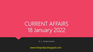 CURRENT AFFAIRS
18 January 2022
Dr. A. PRABAHARAN
www.indopraba.blogspot.com
 