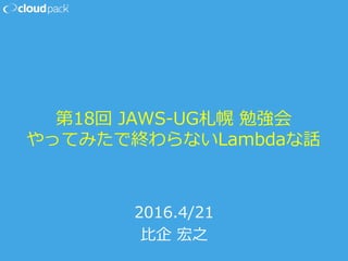 第18回  JAWS-‐‑‒UG札幌  勉強会
やってみたで終わらないLambdaな話
2016.4/21
⽐比企  宏之
 
