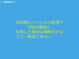 ⾮非同期のイベントの処理理で
ENIの確保に
失敗した場合は現時点では
エラー検知できない・・・
 