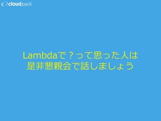 Lambdaで？って思った⼈人は
是⾮非懇親会で話しましょう
 