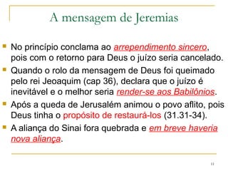 11
BIOGRAFIA DE JEREMIAS
Durante 40 anos (627-586 a.C.) foi profeta na capital de Judá,
Jerusalém, e por 5 anos no Egito (Jr 43-44).
Chamado de Profeta chorão por sentir profundamente o peso
do julgamento que Deus enviava sobre os pecados do
povo.
Vocacionado profeta desde o
ventre materno (1.5), fato que nos
mostra biblicamente que além da
vida ter início no momento da
concepção, o propósito de Deus
para nós precede o nascimento.
Sl 139.13-16
Como o sacerdócio era hereditário
iniciou o seu ministério em 626
a.C. com 20 anos (1.9).
 