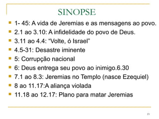13 Parábola encenada – a peça de roupa (cinto ou calção)
que Jeremias esconde para apodrecer, como Jerusalém. (na
época do rei Joaquim)
14.1 ao 15.9 A mais longa e grave seca.
15.10 ao 16 Jeremias se queixa, Deus o consola e orienta.
17 O ponteiro de gravar pedras e o pecado no coração.
18 Deus remodela o povo como o oleiro e o barro
19.1 ao 20.6 Jeremias é preso ao tronco (19.11)
20.7-18 “Maldito o dia em que eu nasci”
23
 