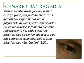 35
LAMENTAÇÕESLAMENTAÇÕES
PARTE 4PARTE 2 PARTE 5PARTE 3
A derrota, humilhação, sofrimento e pecado de Jerusalém 1.1-11
Falando ao mundo sobre seu castigo 1.12-19
Uma oração por ajuda em grande aflição 1.20-22
 