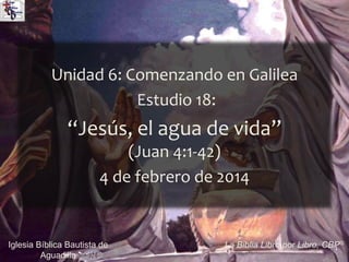 1Iglesia Bíblica Bautista de
Aguadilla
La Biblia Libro por Libro, CBP®
Unidad 6: Comenzando en Galilea
Estudio 18:
“Jesús, el agua de vida”
(Juan 4:1-42)
4 de febrero de 2014
 