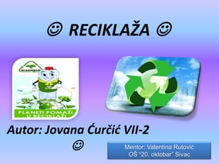  RECIKLAŽA 

Autor: Jovana Ćurčić VII-2



Mentor: Valentina Rutović
OŠ “20. oktobar” Sivac

 