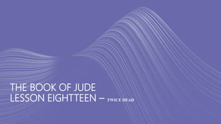 THE BOOK OF JUDE
LESSON EIGHTTEEN – TWICE DEAD
 