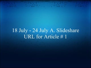 18 July - 24 July A. Slideshare
     URL for Article # 1
 