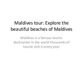 Maldives tour: Explore the
beautiful beaches of Maldives
Maldives is a famous tourist
destination in the world thousands of
tourist visit it every year.
 