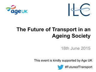 18th June 2015
This event is kindly supported by Age UK
#FutureofTransport
The Future of Transport in an
Ageing Society
 