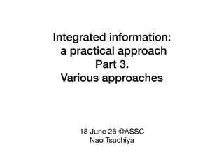 Integrated information:
a practical approach
Part 3.
Various approaches
18 June 26 @ASSC

Nao Tsuchiya
 