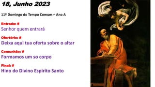 18, Junho 2023
11º Domingo do Tempo Comum – Ano A
Entrada: #
Senhor quem entrará
Ofertório: #
Deixa aqui tua oferta sobre ...