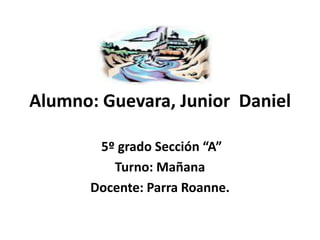 Alumno: Guevara, Junior  Daniel  5º grado Sección “A”  Turno: Mañana Docente: Parra Roanne. 