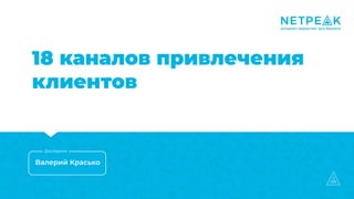 18 каналов привлечения
клиентов
Валерий Красько
Докладчик
 