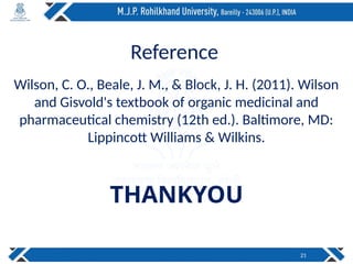Reference
Wilson, C. O., Beale, J. M., & Block, J. H. (2011). Wilson
and Gisvold's textbook of organic medicinal and
pharmaceutical chemistry (12th ed.). Baltimore, MD:
Lippincott Williams & Wilkins.
THANKYOU
21
 