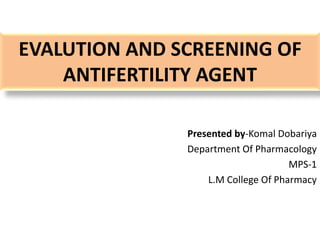 EVALUTION AND SCREENING OF
ANTIFERTILITY AGENT
Presented by-Komal Dobariya
Department Of Pharmacology
MPS-1
L.M College Of Pharmacy
 