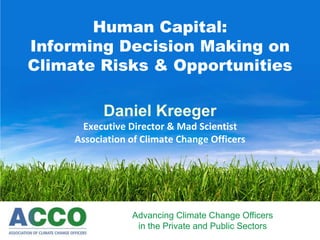 Advancing Climate Change Officers
in the Private and Public Sectors
Human Capital:
Informing Decision Making on
Climate Risks & Opportunities
Daniel Kreeger
Executive Director & Mad Scientist
Association of Climate Change Officers
 