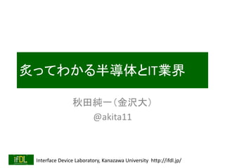 Interface Device Laboratory, Kanazawa University http://ifdl.jp/
炙ってわかる半導体とIT業界
秋田純一（金沢大）
@akita11
 