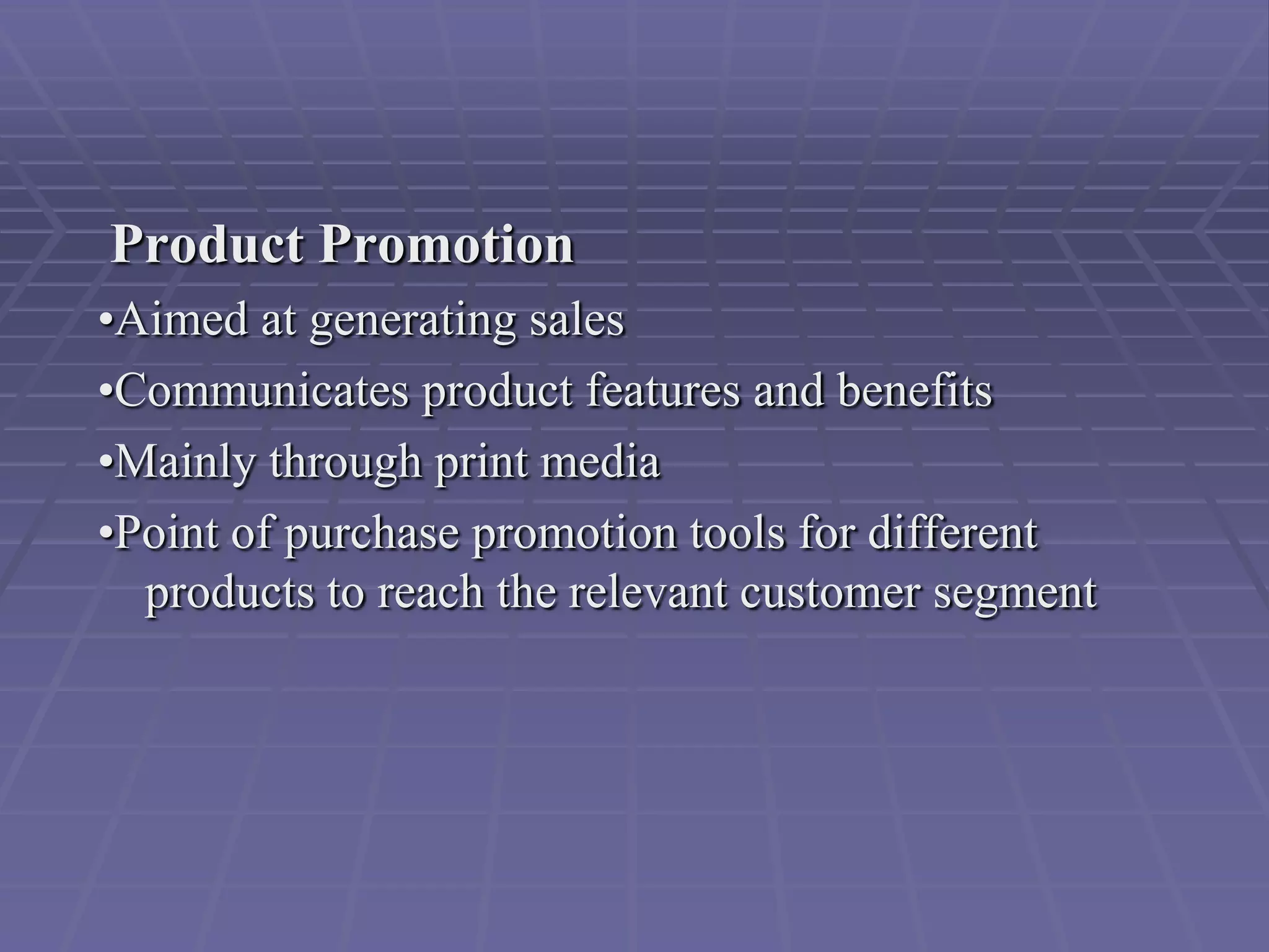 Product Promotion
•Aimed at generating sales
•Communicates product features and benefits
•Mainly through print media
•Point of purchase promotion tools for different
  products to reach the relevant customer segment
 