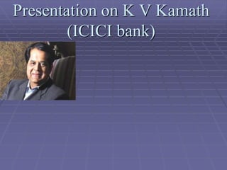 Presentation on K V Kamath
        (ICICI bank)
 