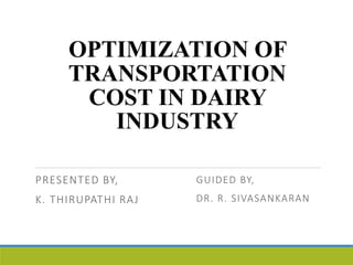 OPTIMIZATION OF
TRANSPORTATION
COST IN DAIRY
INDUSTRY
PRESENTED BY,
K. THIRUPATHI RAJ
GUIDED BY,
DR. R. SIVASANKARAN
 